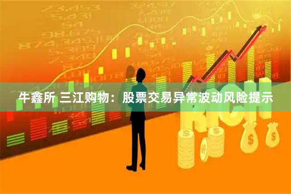 牛鑫所 三江购物：股票交易异常波动风险提示