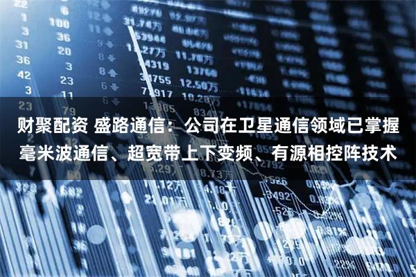 财聚配资 盛路通信：公司在卫星通信领域已掌握毫米波通信、超宽带上下变频、有源相控阵技术