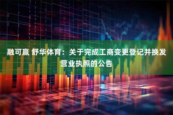 融可赢 舒华体育：关于完成工商变更登记并换发营业执照的公告