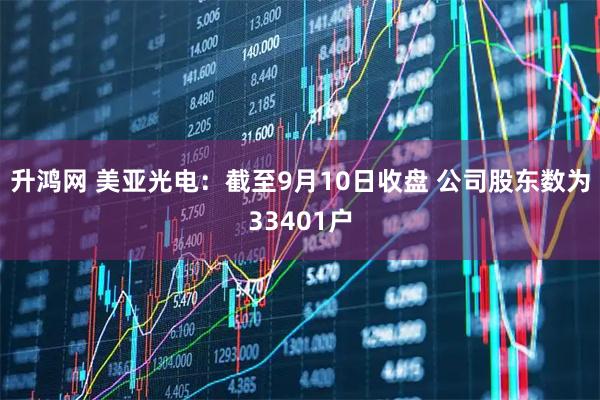 升鸿网 美亚光电：截至9月10日收盘 公司股东数为33401户