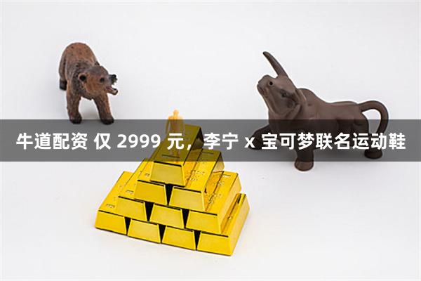 牛道配资 仅 2999 元，李宁 x 宝可梦联名运动鞋