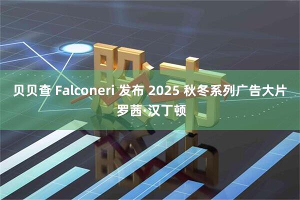 贝贝查 Falconeri 发布 2025 秋冬系列广告大片 罗茜·汉丁顿