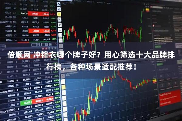 倍顺网 冲锋衣哪个牌子好？用心筛选十大品牌排行榜，各种场景适配推荐！