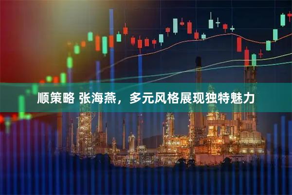 顺策略 张海燕，多元风格展现独特魅力