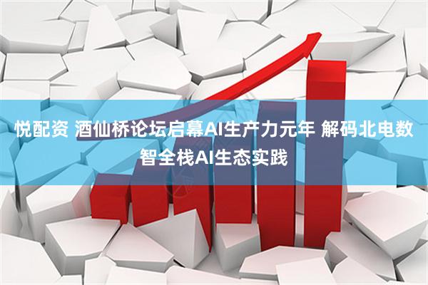 悦配资 酒仙桥论坛启幕AI生产力元年 解码北电数智全栈AI生态实践
