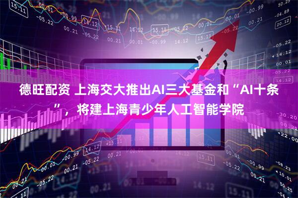 德旺配资 上海交大推出AI三大基金和“AI十条”，将建上海青少年人工智能学院