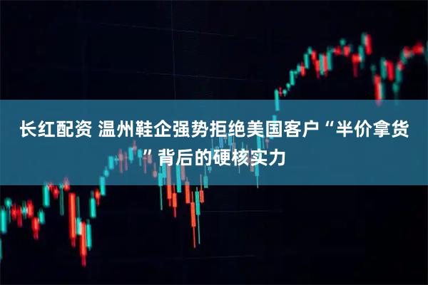 长红配资 温州鞋企强势拒绝美国客户“半价拿货”背后的硬核实力