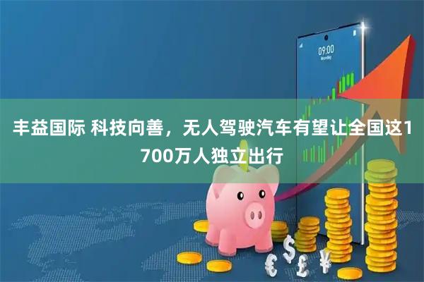 丰益国际 科技向善，无人驾驶汽车有望让全国这1700万人独立出行