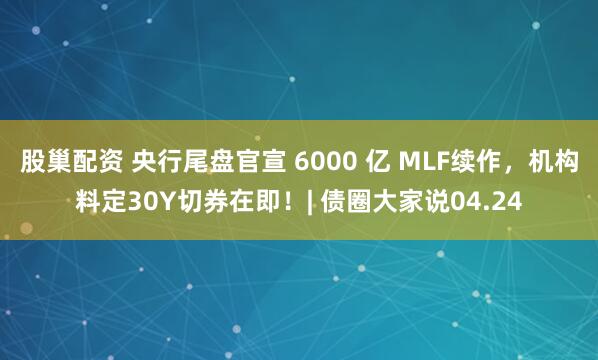 股巢配资 央行尾盘官宣 6000 亿 MLF续作，机构料定30Y切券在即！| 债圈大家说04.24