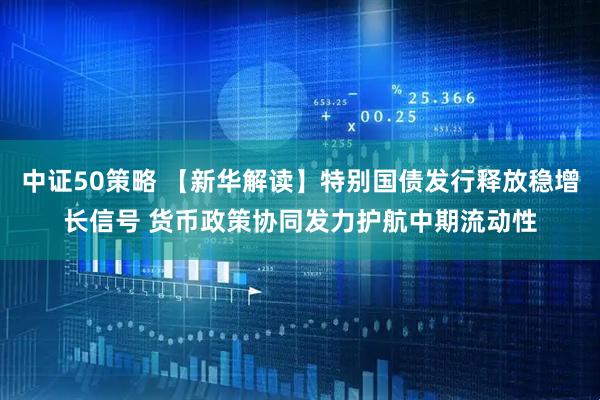 中证50策略 【新华解读】特别国债发行释放稳增长信号 货币政策协同发力护航中期流动性