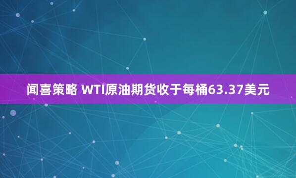 闻喜策略 WTI原油期货收于每桶63.37美元