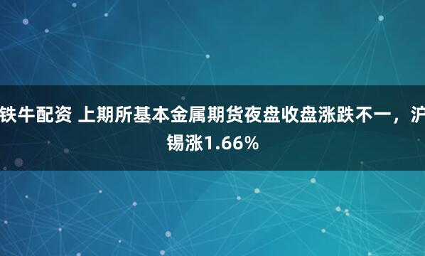 铁牛配资 上期所基本金属期货夜盘收盘涨跌不一，沪锡涨1.66%