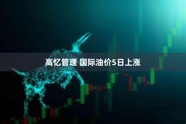 高忆管理 国际油价5日上涨