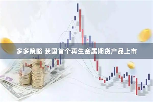 多多策略 我国首个再生金属期货产品上市
