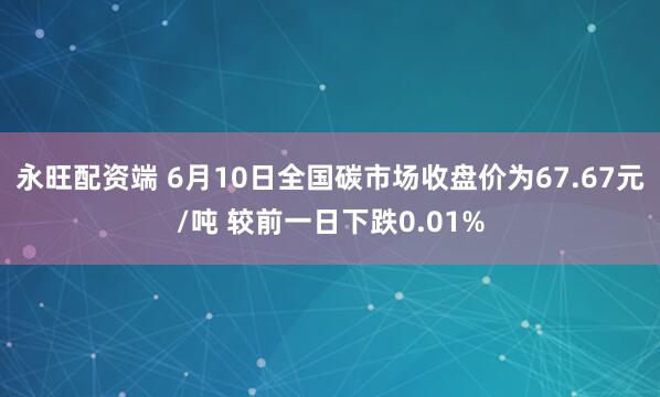 永旺配资端 6月10日全国碳市场收盘价为67.67元/吨 较前一日下跌0.01%