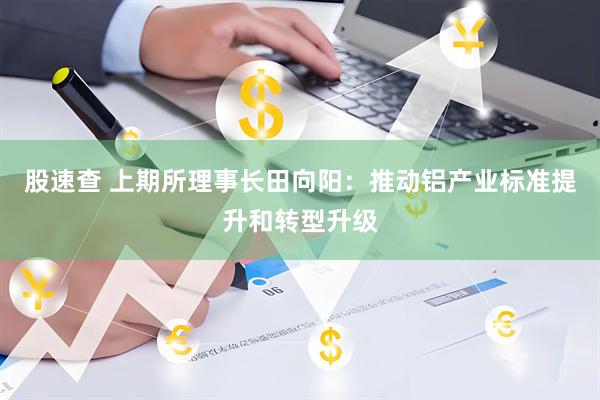 股速查 上期所理事长田向阳：推动铝产业标准提升和转型升级