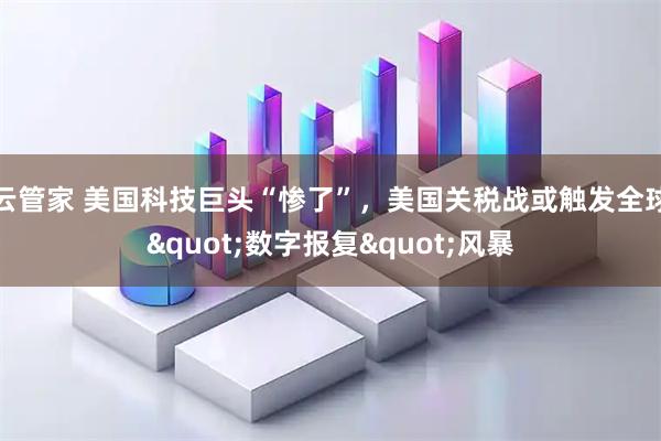 云管家 美国科技巨头“惨了”，美国关税战或触发全球&quot;数字报复&quot;风暴