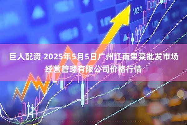 巨人配资 2025年5月5日广州江南果菜批发市场经营管理有限公司价格行情
