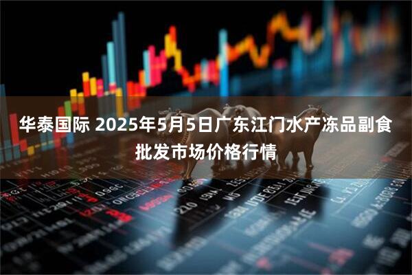 华泰国际 2025年5月5日广东江门水产冻品副食批发市场价格行情