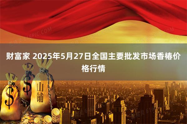 财富家 2025年5月27日全国主要批发市场香椿价格行情
