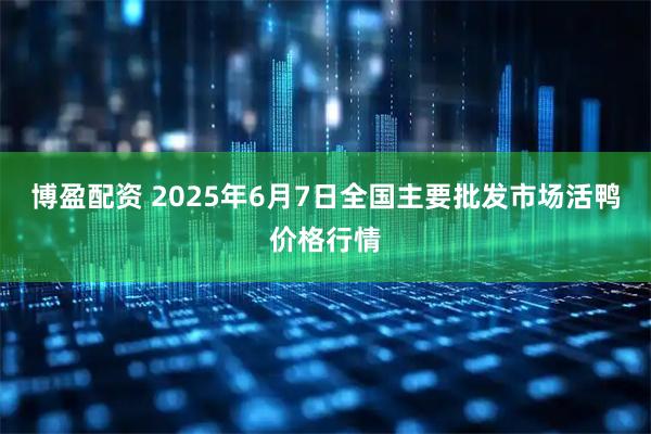 博盈配资 2025年6月7日全国主要批发市场活鸭价格行情