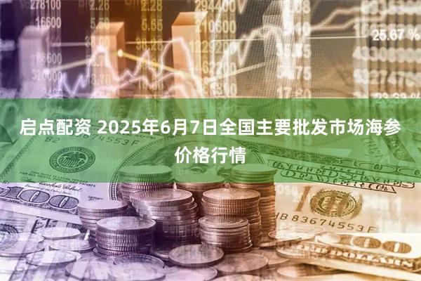 启点配资 2025年6月7日全国主要批发市场海参价格行情