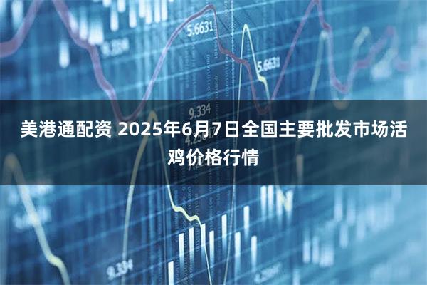 美港通配资 2025年6月7日全国主要批发市场活鸡价格行情