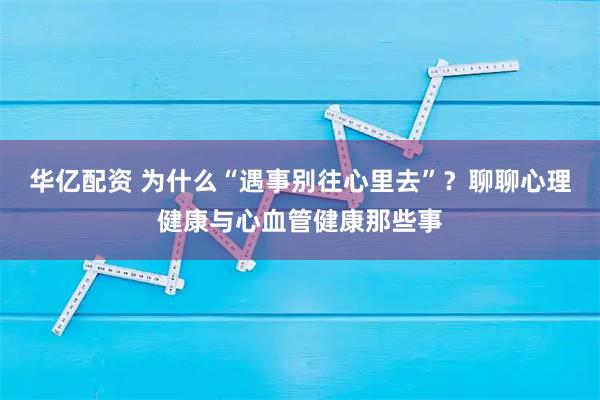华亿配资 为什么“遇事别往心里去”？聊聊心理健康与心血管健康那些事