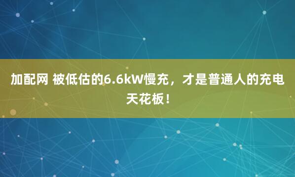 加配网 被低估的6.6kW慢充，才是普通人的充电天花板！