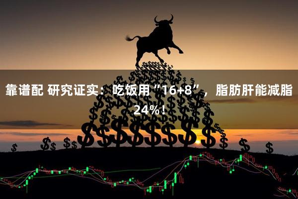 靠谱配 研究证实：吃饭用“16+8”，脂肪肝能减脂24%！