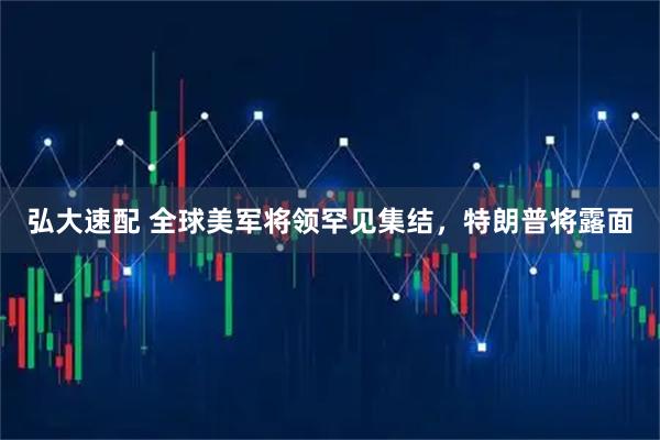 弘大速配 全球美军将领罕见集结，特朗普将露面