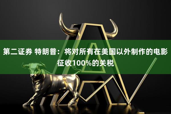 第二证券 特朗普：将对所有在美国以外制作的电影征收100%的关税