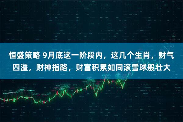 恒盛策略 9月底这一阶段内，这几个生肖，财气四溢，财神指路，财富积累如同滚雪球般壮大