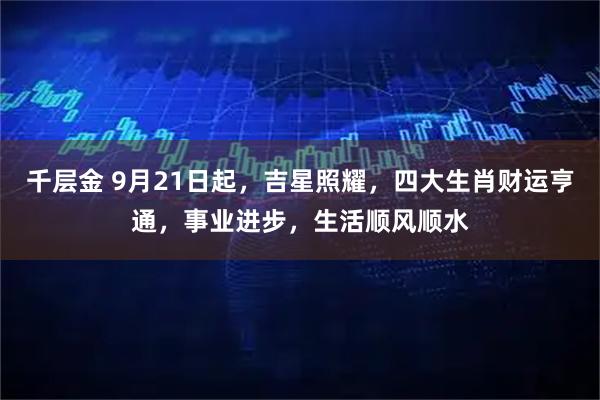 千层金 9月21日起，吉星照耀，四大生肖财运亨通，事业进步，生活顺风顺水