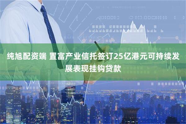 纯旭配资端 置富产业信托签订25亿港元可持续发展表现挂钩贷款
