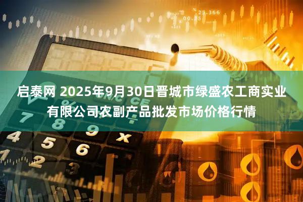 启泰网 2025年9月30日晋城市绿盛农工商实业有限公司农副产品批发市场价格行情