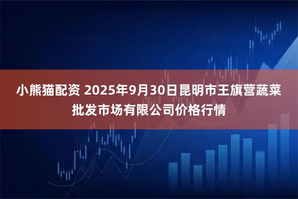 小熊猫配资 2025年9月30日昆明市王旗营蔬菜批发市场有限公司价格行情