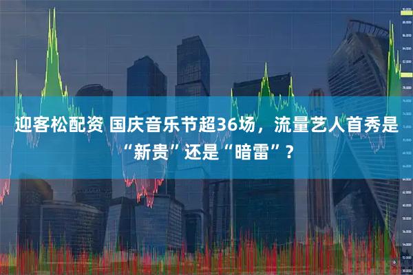 迎客松配资 国庆音乐节超36场，流量艺人首秀是“新贵”还是“暗雷”？