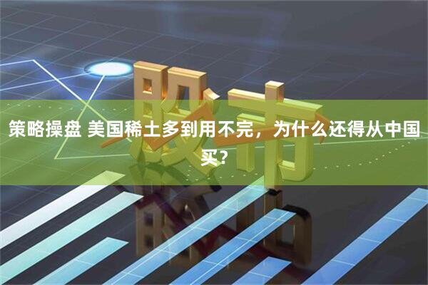 策略操盘 美国稀土多到用不完，为什么还得从中国买？