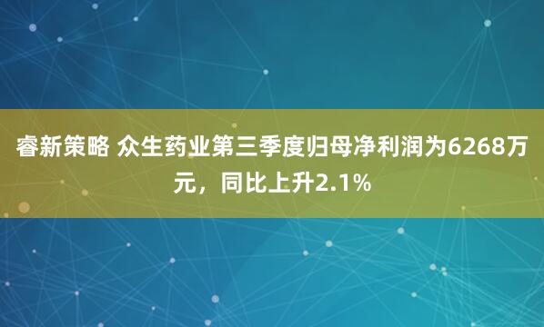 睿新策略 众生药业第三季度归母净利润为6268万元,同比上升2.1%
