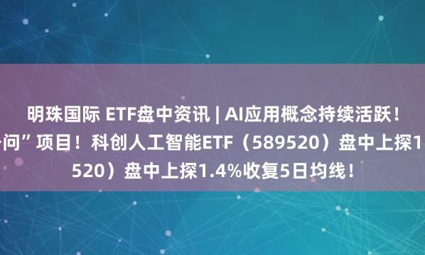 明珠国际 ETF盘中资讯 | AI应用概念持续活跃！阿里正式官宣“千问”项目！科创人工智能ETF（589520）盘中上探1.4%收复5日均线！
