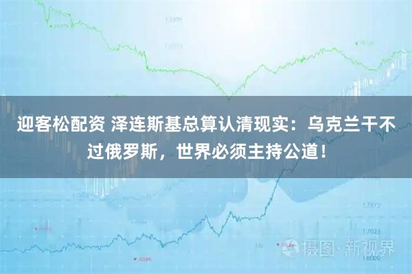 迎客松配资 泽连斯基总算认清现实:乌克兰干不过俄罗斯,世界必须主持公道!
