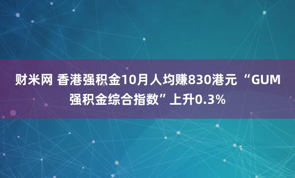 财米网 香港强积金10月人均赚830港元 “GUM强积金综合指数”上升0.3%
