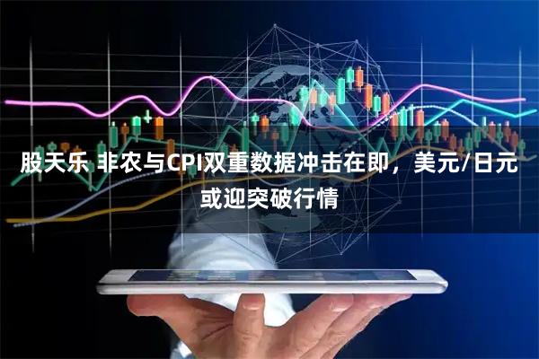 股天乐 非农与CPI双重数据冲击在即,美元/日元或迎突破行情