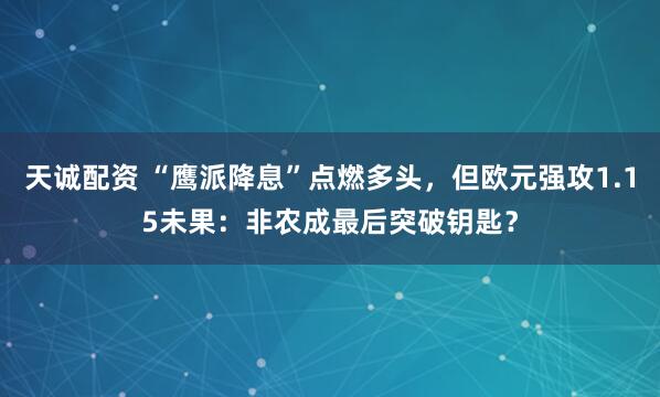 天诚配资 “鹰派降息”点燃多头,但欧元强攻1.15未果:非农成最后突破钥匙?