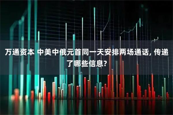 万通资本 中美中俄元首同一天安排两场通话, 传递了哪些信息?