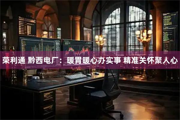 荣利通 黔西电厂：暖胃暖心办实事 精准关怀聚人心