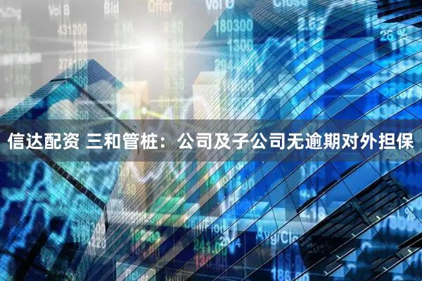 信达配资 三和管桩：公司及子公司无逾期对外担保