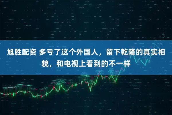 旭胜配资 多亏了这个外国人，留下乾隆的真实相貌，和电视上看到的不一样