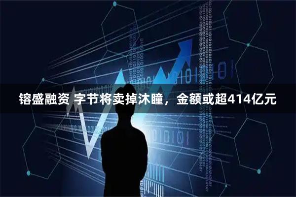 镕盛融资 字节将卖掉沐瞳，金额或超414亿元